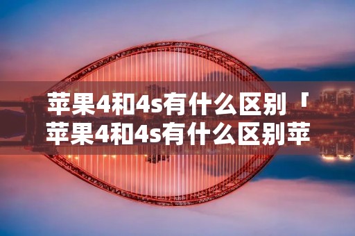 苹果4和4s有什么区别「苹果4和4s有什么区别苹果4」