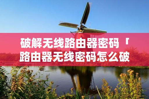 破解无线路由器密码「路由器无线密码怎么破解」 破解无线路由器密码「路由器无线密码怎么破解」