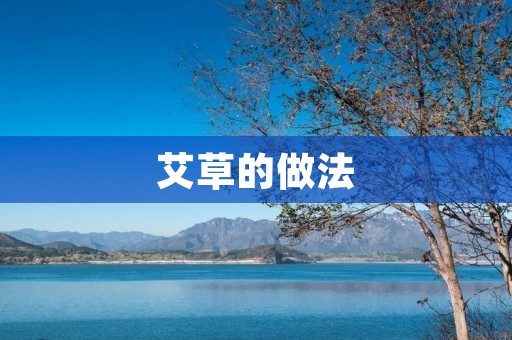 艾草的做法：如何利用艾草制作各种美食和药物