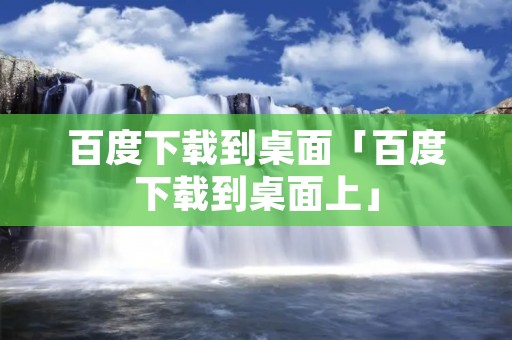 百度下载到桌面「百度下载到桌面上」
