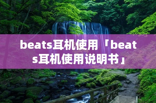 beats耳机使用「beats耳机使用说明书」