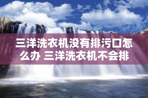 三洋洗衣机没有排污口怎么办 三洋洗衣机不会排水怎么办 三洋洗衣机没有排污口怎么办 三洋洗衣机不会排水怎么办