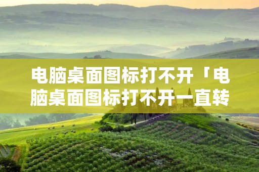 电脑桌面图标打不开「电脑桌面图标打不开一直转圈」