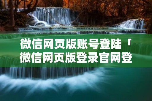 微信网页版账号登陆「微信网页版登录官网登录」