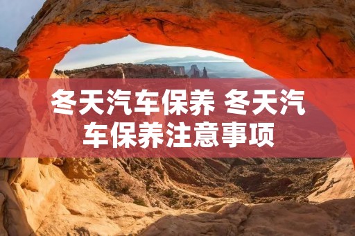 冬天汽车保养 冬天汽车保养注意事项