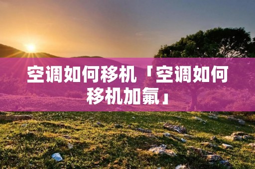 空调如何移机「空调如何移机加氟」