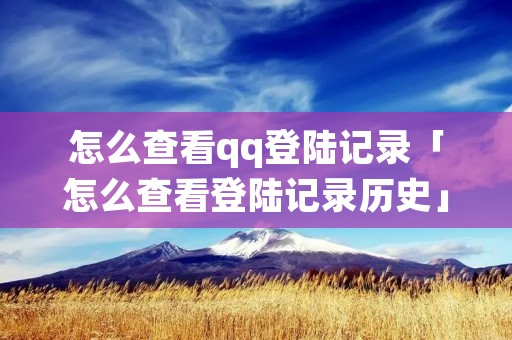 怎么查看qq登陆记录「怎么查看登陆记录历史」