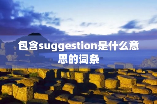 包含suggestion是什么意思的词条 包含suggestion是什么意思的词条