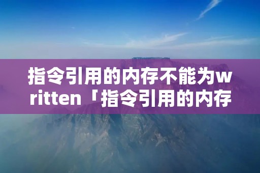指令引用的内存不能为written「指令引用的内存不能为read如何解决」