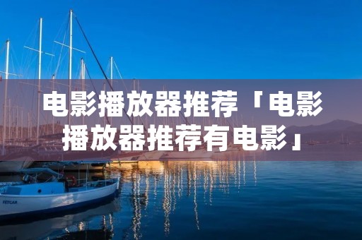 电影播放器推荐「电影播放器推荐有电影」 电影播放器推荐「电影播放器推荐有电影」