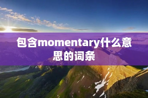 包含momentary什么意思的词条