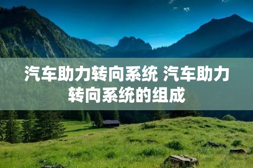 汽车助力转向系统 汽车助力转向系统的组成 汽车助力转向系统 汽车助力转向系统的组成
