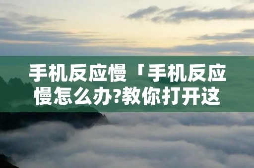 手机反应慢「手机反应慢怎么办?教你打开这个设置」