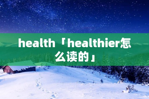 health「healthier怎么读的」