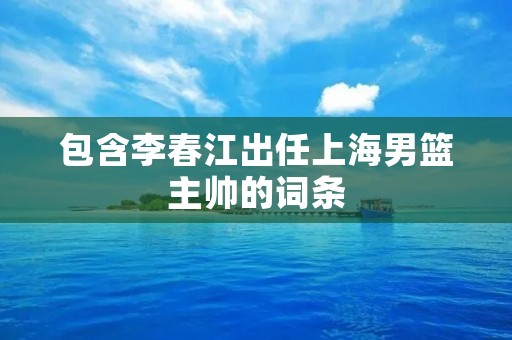包含李春江出任上海男篮主帅的词条 包含李春江出任上海男篮主帅的词条