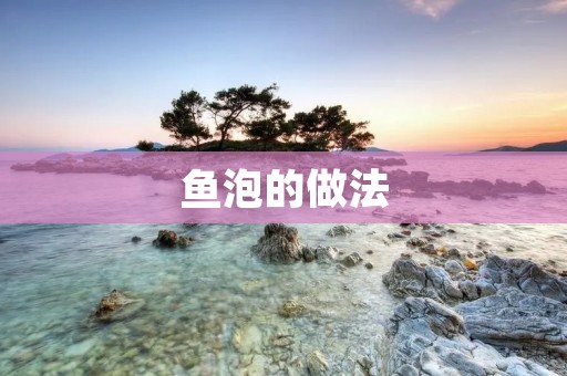 鱼泡的做法:香气四溢,口感鲜美的美味佳肴 鱼泡的做法:香气四溢,口感鲜美的美味佳肴