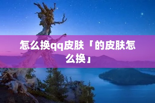 怎么换qq皮肤「的皮肤怎么换」