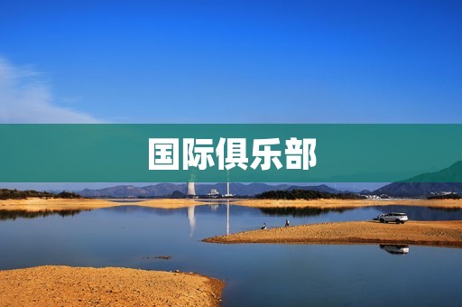 国际俱乐部:打开全球交流的大门 国际俱乐部:打开全球交流的大门
