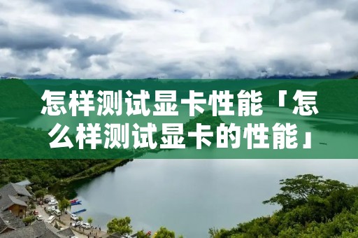 怎样测试显卡性能「怎么样测试显卡的性能」