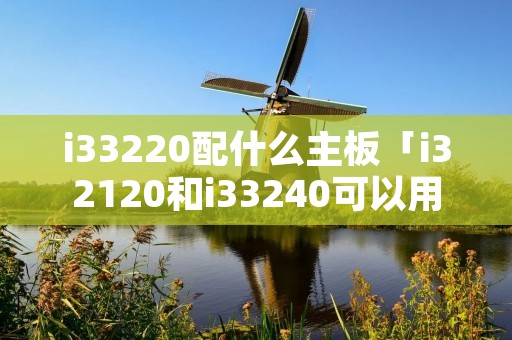 i33220配什么主板「i32120和i33240可以用一个主板吗」 i33220配什么主板「i32120和i33240可以用一个主板吗」