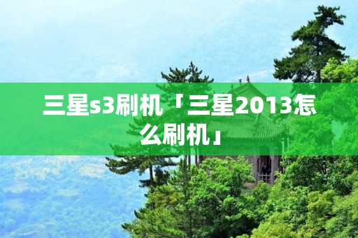 三星s3刷机「三星2013怎么刷机」 三星s3刷机「三星2013怎么刷机」