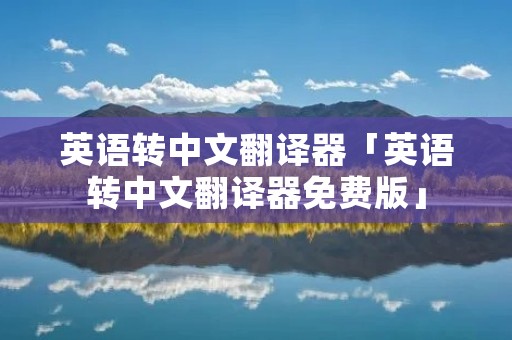 英语转中文翻译器「英语转中文翻译器免费版」 英语转中文翻译器「英语转中文翻译器免费版」
