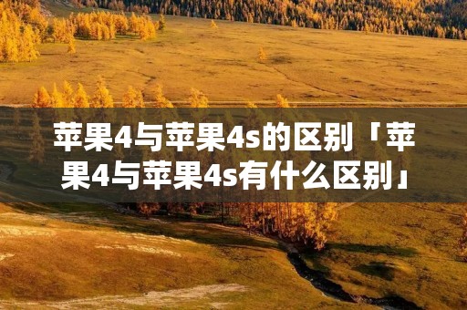 苹果4与苹果4s的区别「苹果4与苹果4s有什么区别」 苹果4与苹果4s的区别「苹果4与苹果4s有什么区别」