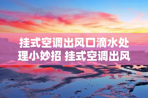 挂式空调出风口滴水处理小妙招 挂式空调出风口滴水处理小妙招图片 挂式空调出风口滴水处理小妙招 挂式空调出风口滴水处理小妙招图片