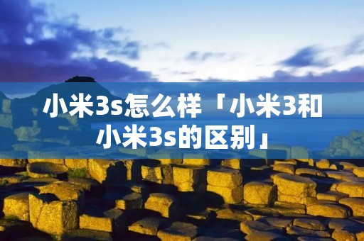 小米3s怎么样「小米3和小米3s的区别」