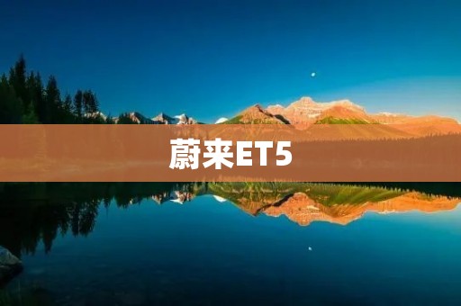 蔚来ET5:开启电动豪华新时代 蔚来ET5:开启电动豪华新时代