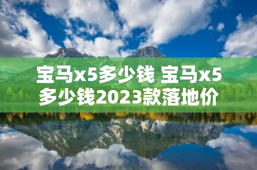 宝马x5多少钱 宝马x5多少钱2023款落地价