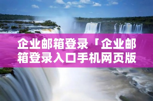 企业邮箱登录「企业邮箱登录入口手机网页版」