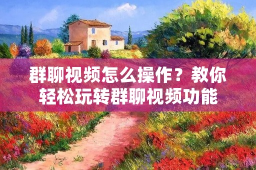 群聊视频怎么操作?教你轻松玩转群聊视频功能