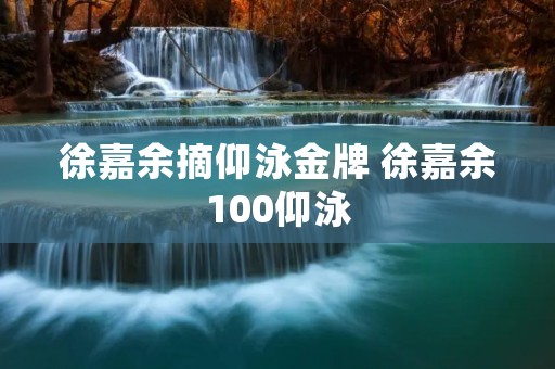 徐嘉余摘仰泳金牌 徐嘉余100仰泳