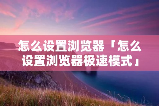 怎么设置浏览器「怎么设置浏览器极速模式」