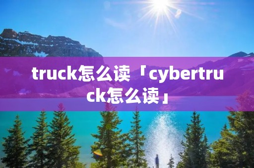 truck怎么读「cybertruck怎么读」