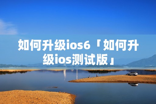 如何升级ios6「如何升级ios测试版」 如何升级ios6「如何升级ios测试版」