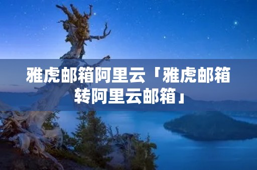 雅虎邮箱阿里云「雅虎邮箱转阿里云邮箱」