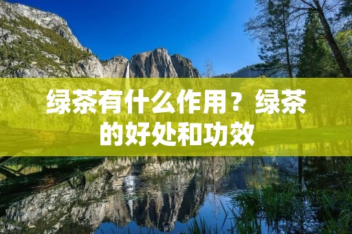 绿茶有什么作用?绿茶的好处和功效