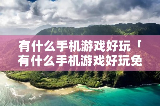 有什么手机游戏好玩「有什么手机游戏好玩免费的」 有什么手机游戏好玩「有什么手机游戏好玩免费的」