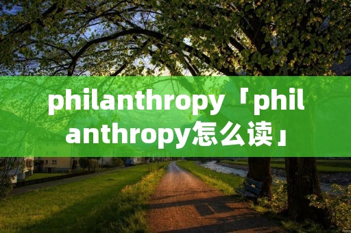 philanthropy「philanthropy怎么读」