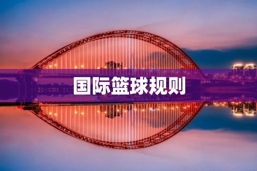 国际篮球规则:从赛场上的“黄金法则”到技战术的精妙运用 国际篮球规则:从赛场上的“黄金法则”到技战术的精妙运用