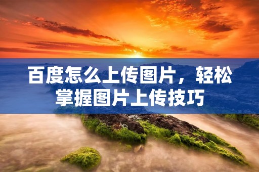 百度怎么上传图片,轻松掌握图片上传技巧