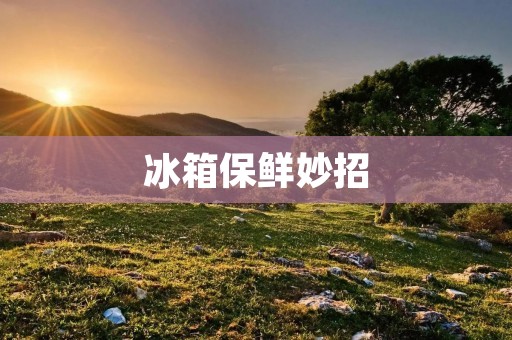 冰箱保鲜妙招:告别结冰困扰,让食材更新鲜久留! 冰箱保鲜妙招:告别结冰困扰,让食材更新鲜久留!