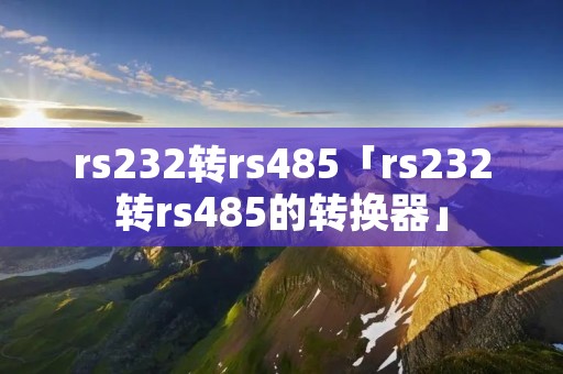 rs232转rs485「rs232转rs485的转换器」