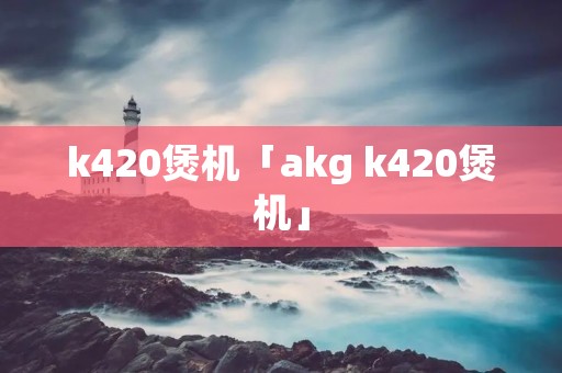 k420煲机「akg k420煲机」