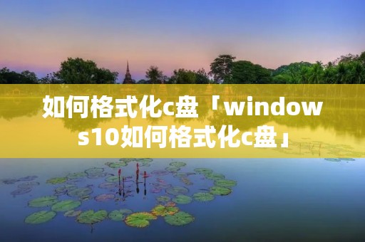 如何格式化c盘「windows10如何格式化c盘」