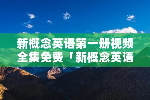 新概念英语第一册视频全集免费「新概念英语网上课程免费视频」