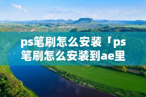 ps笔刷怎么安装「ps笔刷怎么安装到ae里」 ps笔刷怎么安装「ps笔刷怎么安装到ae里」