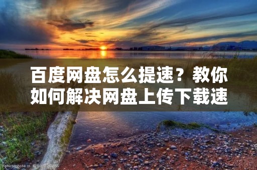 百度网盘怎么提速?教你如何解决网盘上传下载速度慢的问题